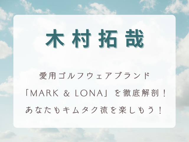 木村拓哉が愛用するゴルフウェアブランド「MARK & LONA」を徹底解剖！あなたもキムタク流を楽しもう！