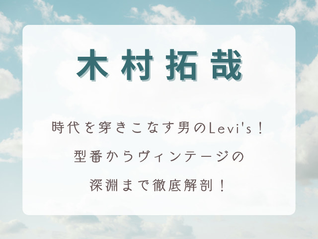 【時代を穿きこなす男】木村拓哉×Levi'sデニム伝説！型番からヴィンテージの深淵まで徹底解剖！