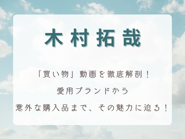 木村拓哉YouTube「買い物」動画を徹底解剖！愛用ブランドから意外な購入品まで、その魅力に迫る！